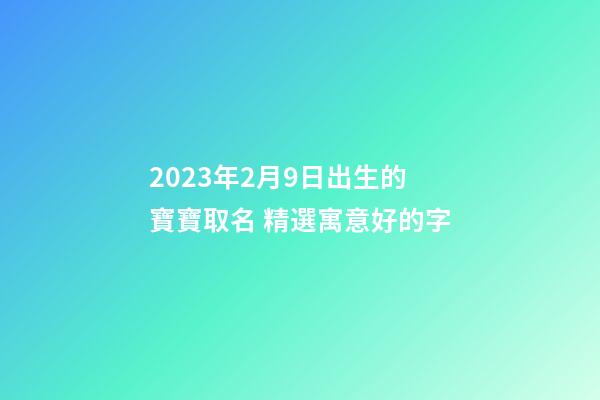 2023年2月9日出生的寶寶取名 精選寓意好的字